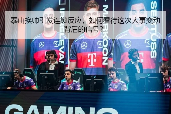 泰山换帅引发连锁反应，如何看待这次人事变动背后的信号？