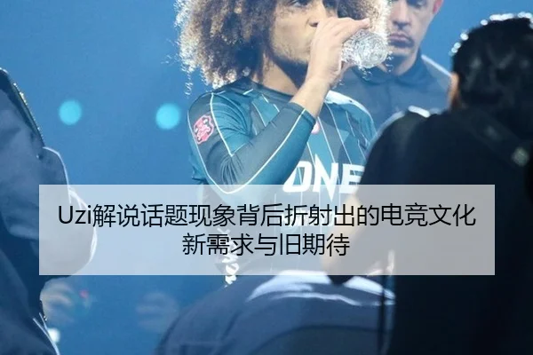 Uzi解说话题现象背后折射出的电竞文化新需求与旧期待